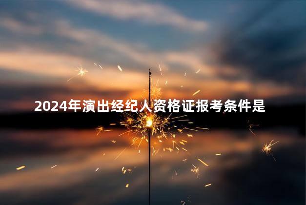 2024年演出经纪人资格证报考条件是什么