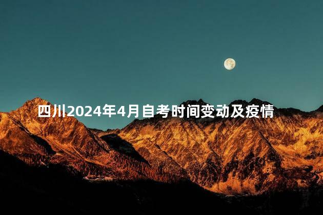 四川2024年4月自考时间变动及疫情防控通知