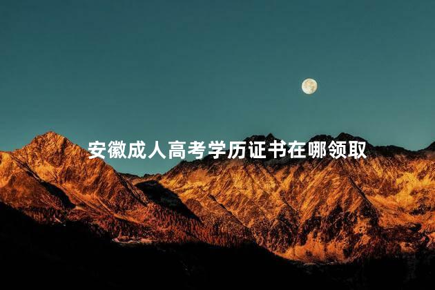 安徽成人高考学历证书在哪领取