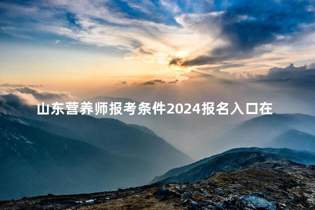 山东营养师报考条件2024报名入口在哪