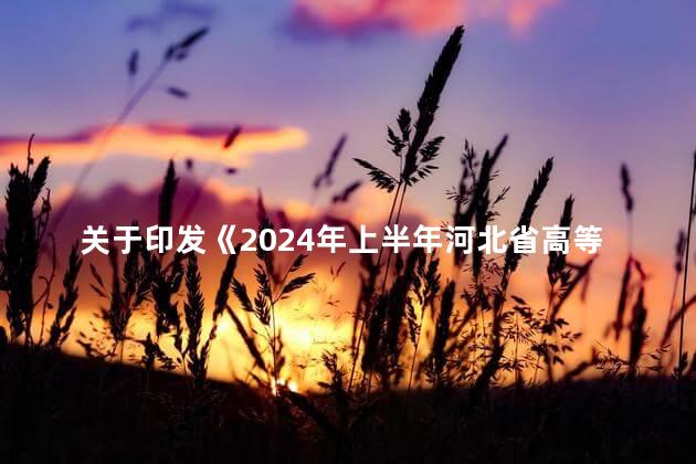 关于印发《2024年上半年河北省高等教育自学考试报考简章》的通知