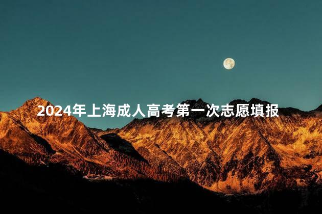 2024年上海成人高考第一次志愿填报时间是什么