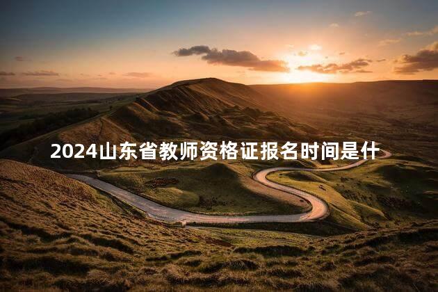 2024山东省教师资格证报名时间是什么时候