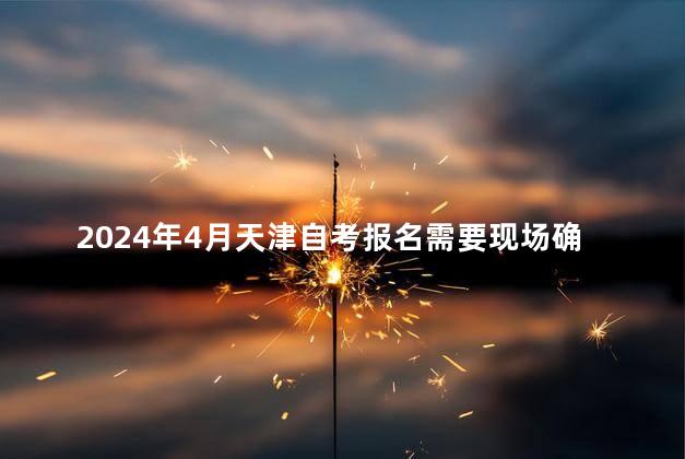 2024年4月天津自考报名需要现场确认吗