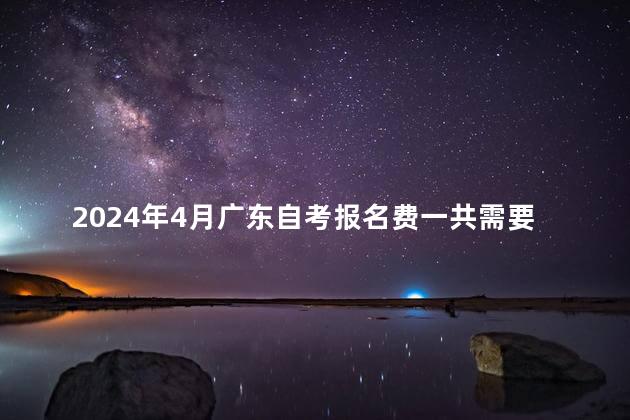 2024年4月广东自考报名费一共需要多少