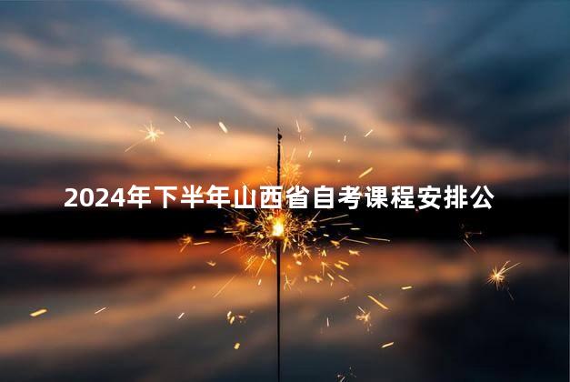 2024年下半年山西省自考课程安排公告