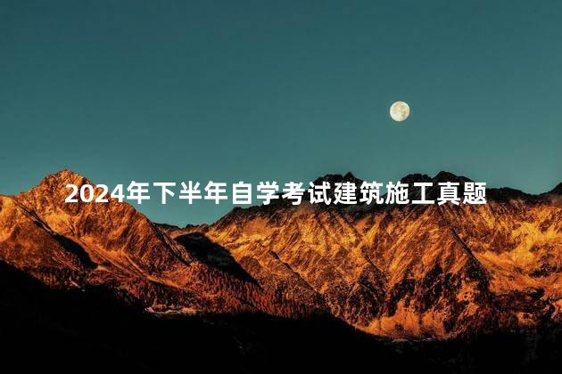 2024年下半年自学考试建筑施工真题分享