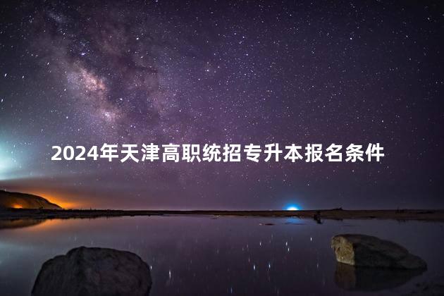 2024年天津高职统招专升本报名条件是什么