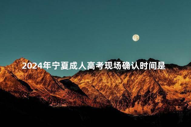 2024年宁夏成人高考现场确认时间是在什么时候