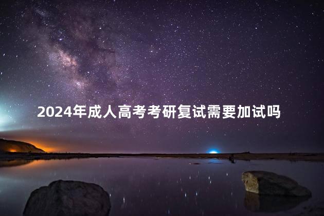 2024年成人高考考研复试需要加试吗