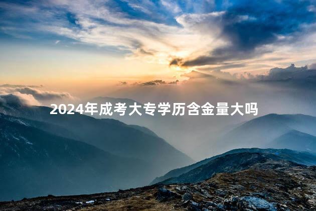 2024年成考大专学历含金量大吗