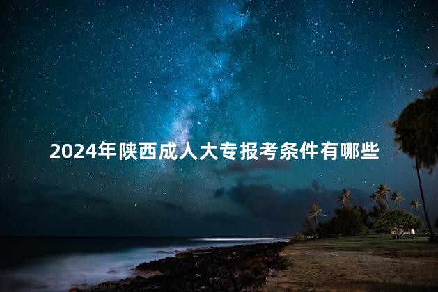 2024年陕西成人大专报考条件有哪些