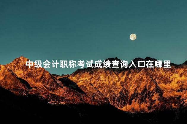 中级会计职称考试成绩查询入口在哪里