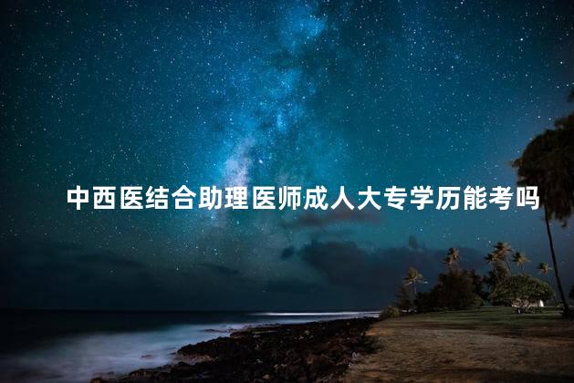 中西医结合助理医师成人大专学历能考吗