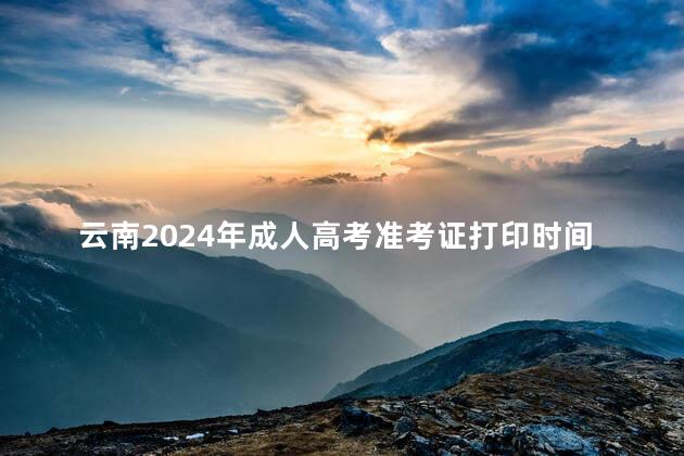 云南2024年成人高考准考证打印时间