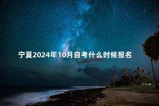 宁夏2024年10月自考什么时候报名