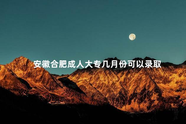 安徽合肥成人大专几月份可以录取