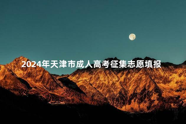 2024年天津市成人高考征集志愿填报时间是什么时候