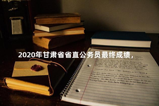 2020年甘肃省省直公务员最终成绩，2021年甘肃省公务员成绩