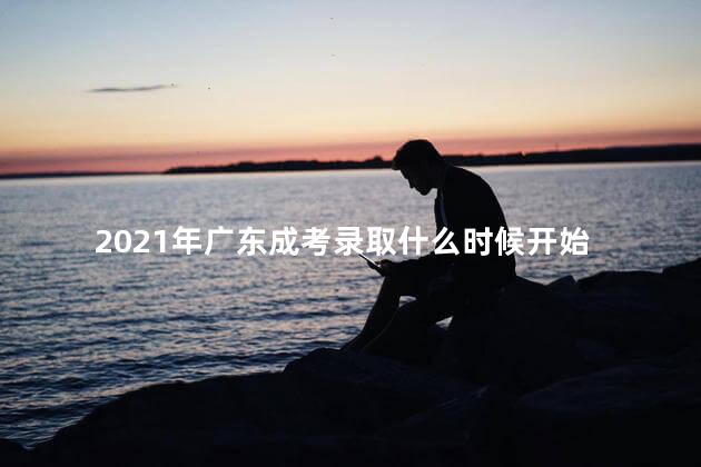 2021年广东成考录取什么时候开始