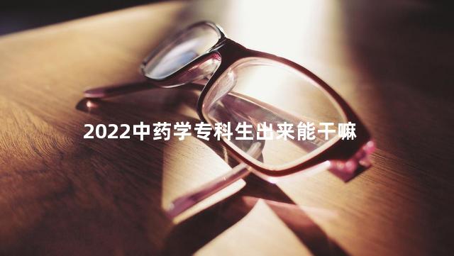 2022中药学专科生出来能干嘛