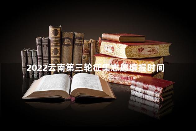 2022云南第三轮征集志愿填报时间