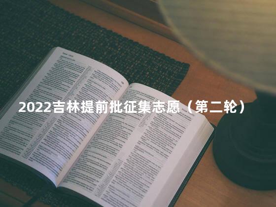 2022吉林提前批征集志愿（第二轮）文史类院校及专业