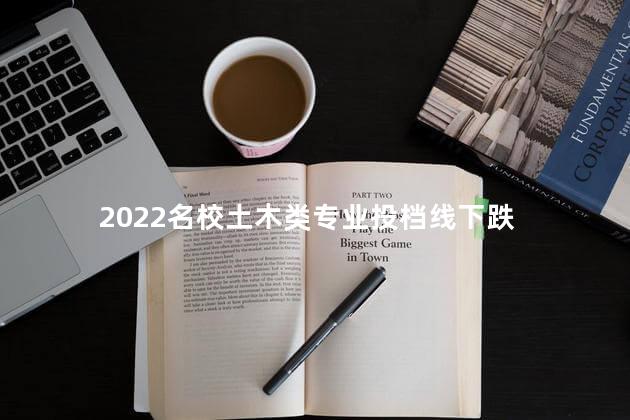 2022名校土木类专业投档线下跌