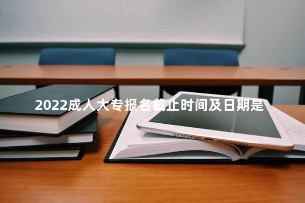 2022成人大专报名截止时间及日期是什么时候