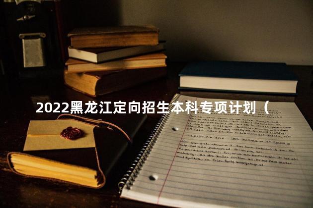 2022黑龙江定向招生本科专项计划（国家专项）第二次征集志愿填报时间