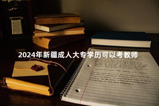 2024年新疆成人大专学历可以考教师吗