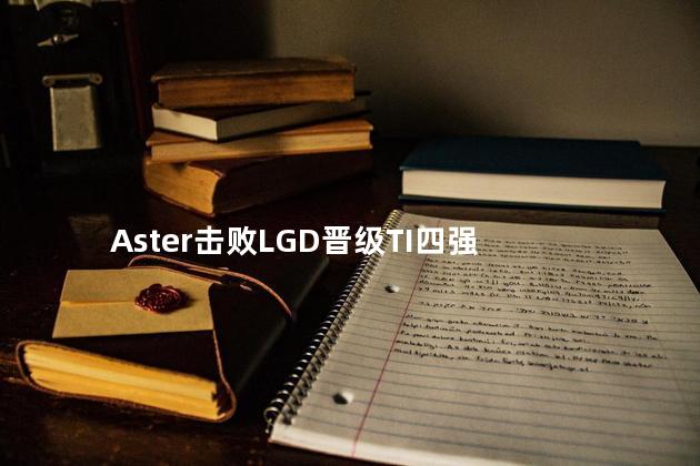 Aster击败LGD晋级TI四强