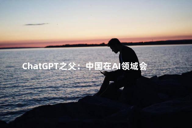 ChatGPT之父：中国在AI领域会很出色