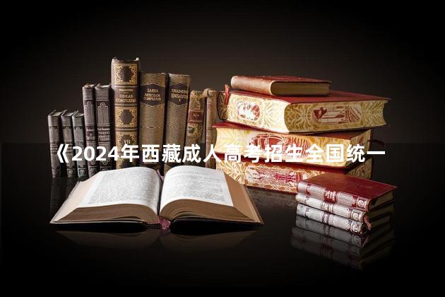 《2024年西藏成人高考招生全国统一考试成绩公布和复查办法》印发