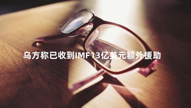 乌方称已收到IMF13亿美元额外援助