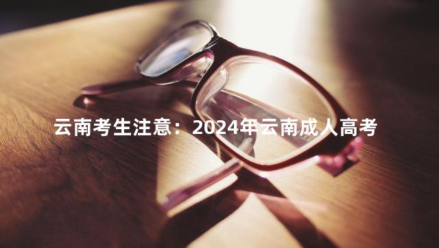 云南考生注意：2024年云南成人高考报考有关事项提醒