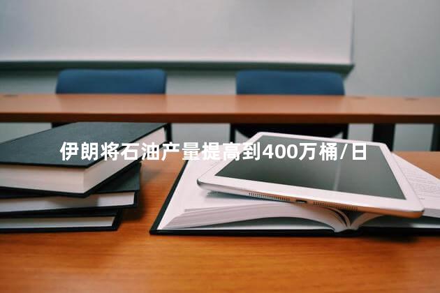 伊朗将石油产量提高到400万桶/日