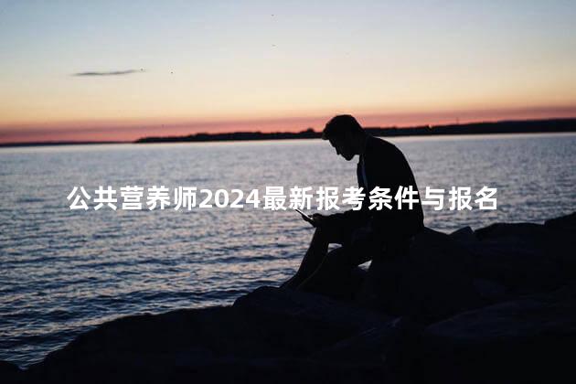 公共营养师2024最新报考条件与报名费用