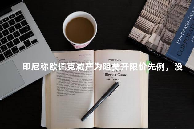 印尼称欧佩克减产为阻美开限价先例，没人知道美国的下一个目标会是谁