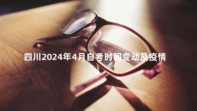 四川2024年4月自考时间变动及疫情防控通知