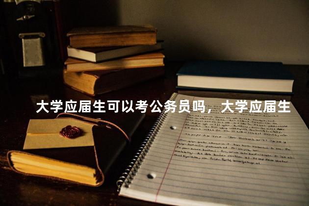 大学应届生可以考公务员吗，大学应届生可以考公务员吗知乎