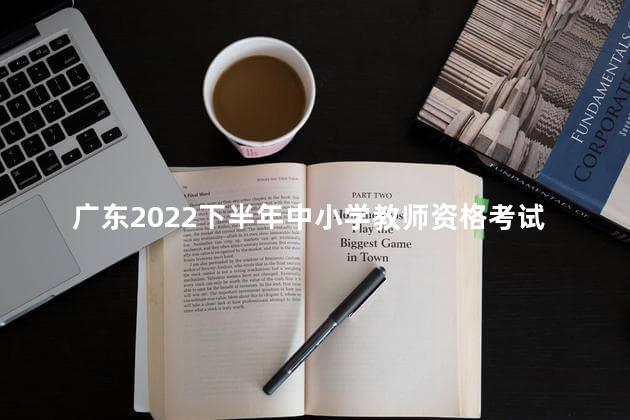 广东2022下半年中小学教师资格考试笔试报名时间