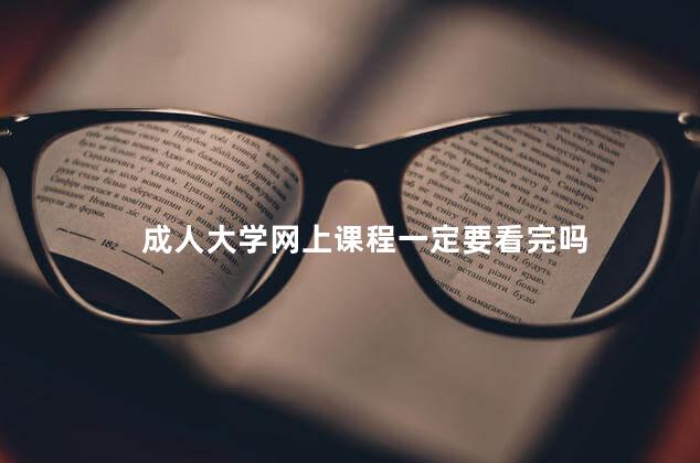 成人大学网上课程一定要看完吗