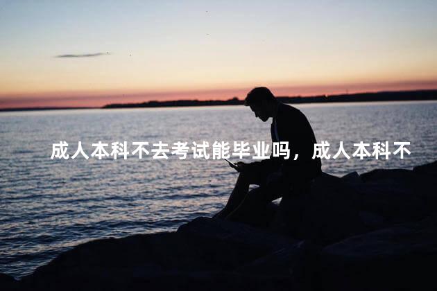 成人本科不去考试能毕业吗，成人本科不去考试能毕业吗知乎