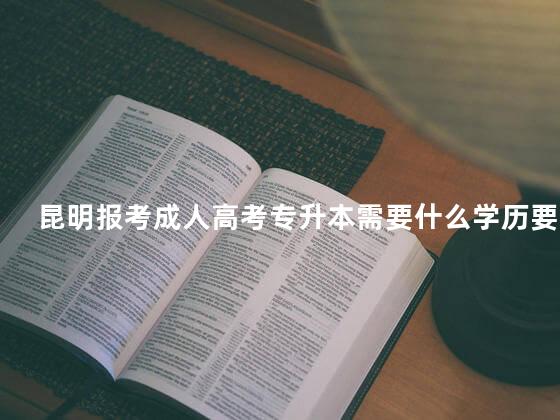 昆明报考成人高考专升本需要什么学历要求