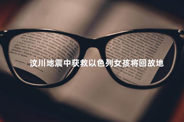 汶川地震中获救以色列女孩将回故地