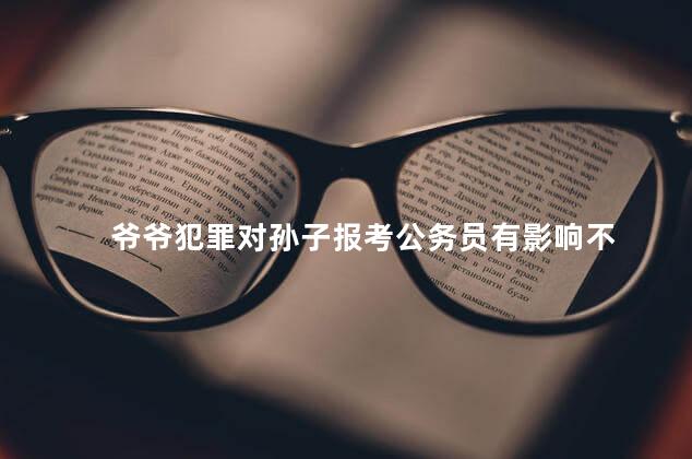 爷爷犯罪对孙子报考公务员有影响不