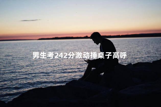 男生考242分激动捶桌子高呼