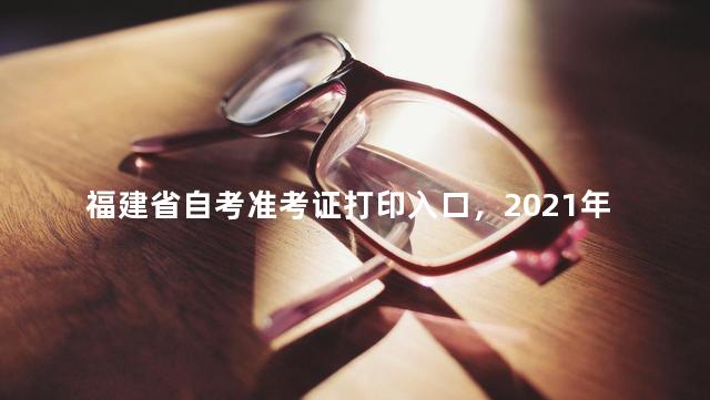 福建省自考准考证打印入口，2021年4月自考准考证打印入口