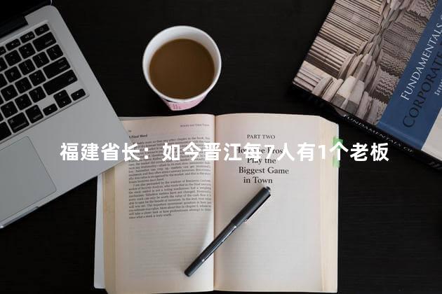 福建省长：如今晋江每7人有1个老板